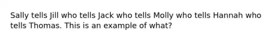 Sally tells Jill who tells Jack who tells Molly who tells Hannah who tells Thomas. This is an example of what?