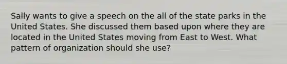 Sally wants to give a speech on the all of the state parks in the United States. She discussed them based upon where they are located in the United States moving from East to West. What pattern of organization should she use?