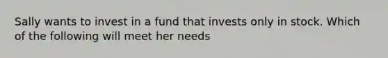 Sally wants to invest in a fund that invests only in stock. Which of the following will meet her needs