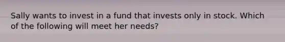 Sally wants to invest in a fund that invests only in stock. Which of the following will meet her needs?