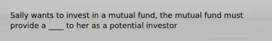 Sally wants to invest in a mutual fund, the mutual fund must provide a ____ to her as a potential investor