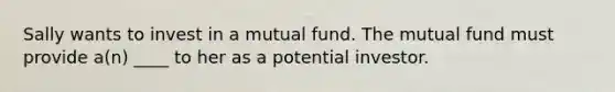 Sally wants to invest in a mutual fund. The mutual fund must provide a(n) ____ to her as a potential investor.