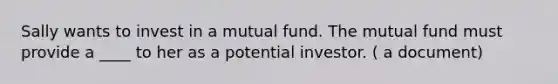 Sally wants to invest in a mutual fund. The mutual fund must provide a ____ to her as a potential investor. ( a document)