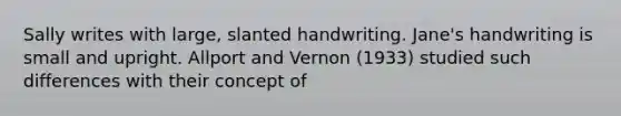 Sally writes with large, slanted handwriting. Jane's handwriting is small and upright. Allport and Vernon (1933) studied such differences with their concept of