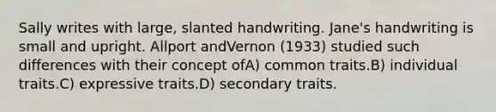 Sally writes with large, slanted handwriting. Jane's handwriting is small and upright. Allport andVernon (1933) studied such differences with their concept ofA) common traits.B) individual traits.C) expressive traits.D) secondary traits.