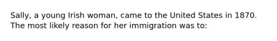 Sally, a young Irish woman, came to the United States in 1870. The most likely reason for her immigration was to:​