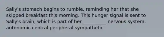 Sally's stomach begins to rumble, reminding her that she skipped breakfast this morning. This hunger signal is sent to Sally's brain, which is part of her __________ nervous system. autonomic central peripheral sympathetic