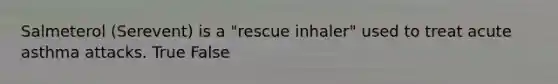 Salmeterol (Serevent) is a "rescue inhaler" used to treat acute asthma attacks. True False