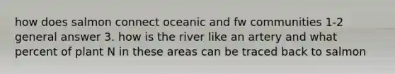 how does salmon connect oceanic and fw communities 1-2 general answer 3. how is the river like an artery and what percent of plant N in these areas can be traced back to salmon