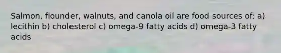 Salmon, flounder, walnuts, and canola oil are food sources of: a) lecithin b) cholesterol c) omega-9 fatty acids d) omega-3 fatty acids