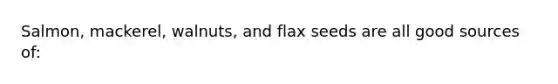 Salmon, mackerel, walnuts, and flax seeds are all good sources of: