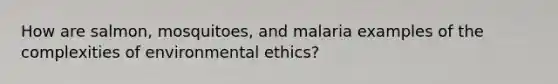 How are salmon, mosquitoes, and malaria examples of the complexities of environmental ethics?