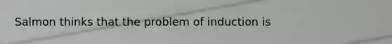 Salmon thinks that the problem of induction is