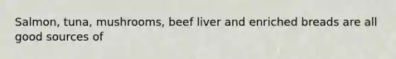 Salmon, tuna, mushrooms, beef liver and enriched breads are all good sources of