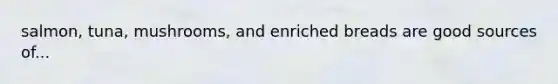 salmon, tuna, mushrooms, and enriched breads are good sources of...