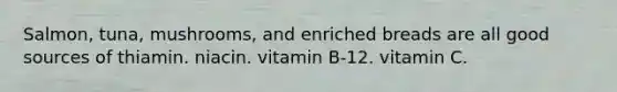 Salmon, tuna, mushrooms, and enriched breads are all good sources of thiamin. niacin. vitamin B-12. vitamin C.