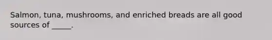 Salmon, tuna, mushrooms, and enriched breads are all good sources of _____.