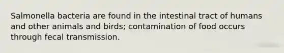 Salmonella bacteria are found in the intestinal tract of humans and other animals and birds; contamination of food occurs through fecal transmission.