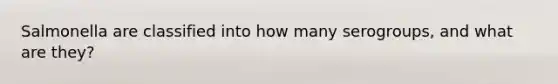 Salmonella are classified into how many serogroups, and what are they?