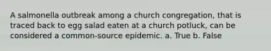 A salmonella outbreak among a church congregation, that is traced back to egg salad eaten at a church potluck, can be considered a common-source epidemic. a. True b. False