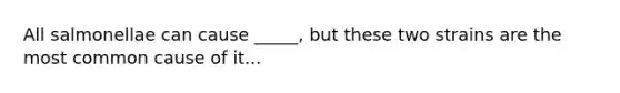 All salmonellae can cause _____, but these two strains are the most common cause of it...