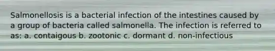 Salmonellosis is a bacterial infection of the intestines caused by a group of bacteria called salmonella. The infection is referred to as: a. contaigous b. zootonic c. dormant d. non-infectious