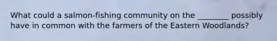 What could a salmon-fishing community on the ________ possibly have in common with the farmers of the Eastern Woodlands?