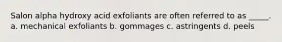 Salon alpha hydroxy acid exfoliants are often referred to as _____. a. mechanical exfoliants b. gommages c. astringents d. peels