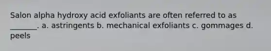 Salon alpha hydroxy acid exfoliants are often referred to as _______. a. astringents b. mechanical exfoliants c. gommages d. peels