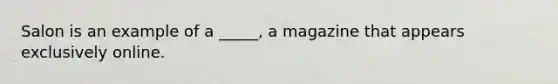 Salon is an example of a _____, a magazine that appears exclusively online.