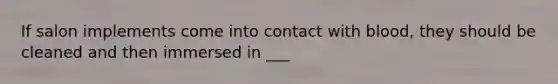 If salon implements come into contact with blood, they should be cleaned and then immersed in ___