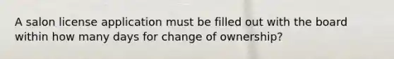 A salon license application must be filled out with the board within how many days for change of ownership?