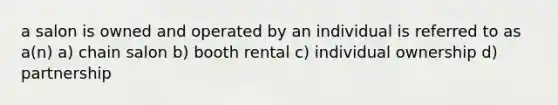 a salon is owned and operated by an individual is referred to as a(n) a) chain salon b) booth rental c) individual ownership d) partnership