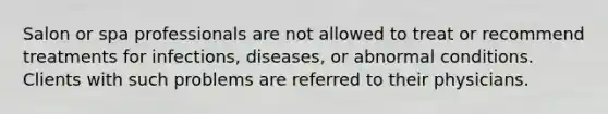 Salon or spa professionals are not allowed to treat or recommend treatments for infections, diseases, or abnormal conditions. Clients with such problems are referred to their physicians.