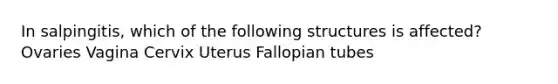 In salpingitis, which of the following structures is affected? Ovaries Vagina Cervix Uterus Fallopian tubes