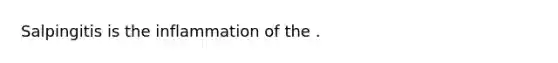 Salpingitis is the inflammation of the .