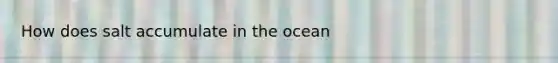 How does salt accumulate in the ocean