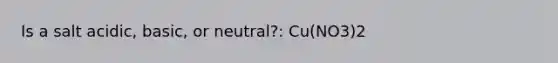 Is a salt acidic, basic, or neutral?: Cu(NO3)2