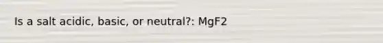 Is a salt acidic, basic, or neutral?: MgF2