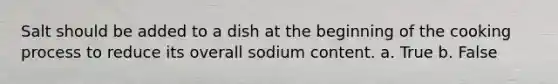 Salt should be added to a dish at the beginning of the cooking process to reduce its overall sodium content. a. True b. False