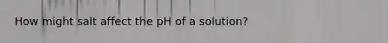 How might salt affect the pH of a solution?