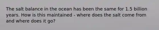 The salt balance in the ocean has been the same for 1.5 billion years. How is this maintained - where does the salt come from and where does it go?