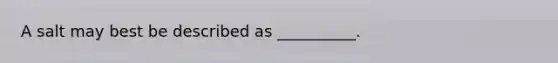 A salt may best be described as __________.