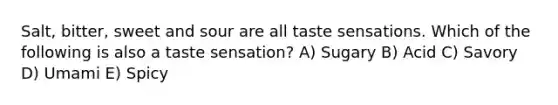 Salt, bitter, sweet and sour are all taste sensations. Which of the following is also a taste sensation? A) Sugary B) Acid C) Savory D) Umami E) Spicy