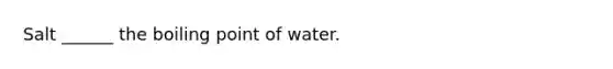 Salt ______ the boiling point of water.