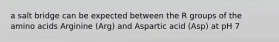 a salt bridge can be expected between the R groups of the amino acids Arginine (Arg) and Aspartic acid (Asp) at pH 7