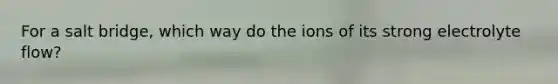 For a salt bridge, which way do the ions of its strong electrolyte flow?