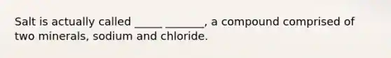 Salt is actually called _____ _______, a compound comprised of two minerals, sodium and chloride.