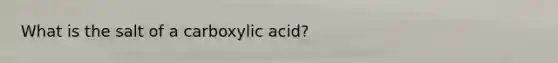 What is the salt of a carboxylic acid?