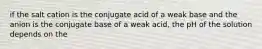 if the salt cation is the conjugate acid of a weak base and the anion is the conjugate base of a weak acid, the pH of the solution depends on the